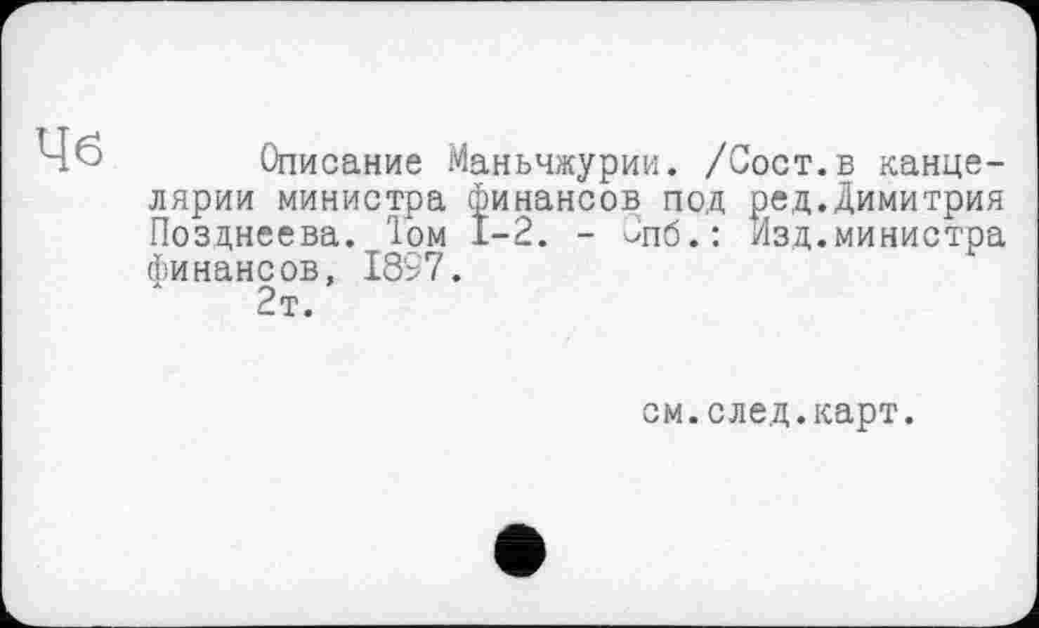 ﻿Описание Маньчжурии. /Сост.в канцелярии министра финансов под ред.Димитрия Позднеева. Том 1-2. - Опб.: Изд.министра финансов, 1897.
2т.
см.след.карт.